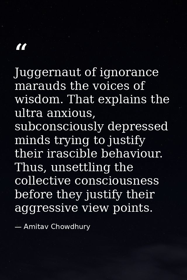 Juggernaut of ignorance marauds the voices of wisdom. That explains the ultra anxious, subconsciously depressed minds tr — Amitav Chowdhury