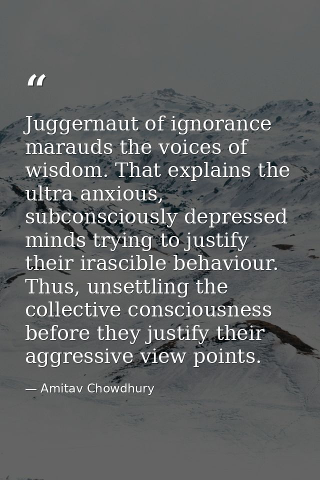 Juggernaut of ignorance marauds the voices of wisdom. That explains the ultra anxious, subconsciously depressed minds tr — Amitav Chowdhury