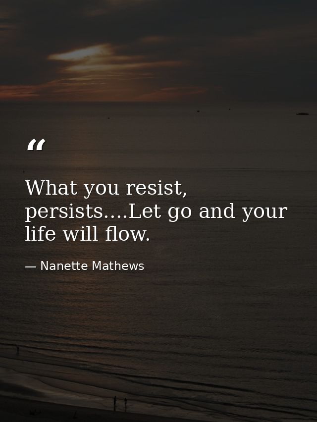 What you resist, persists....Let go and your life will flow. — Nanette Mathews