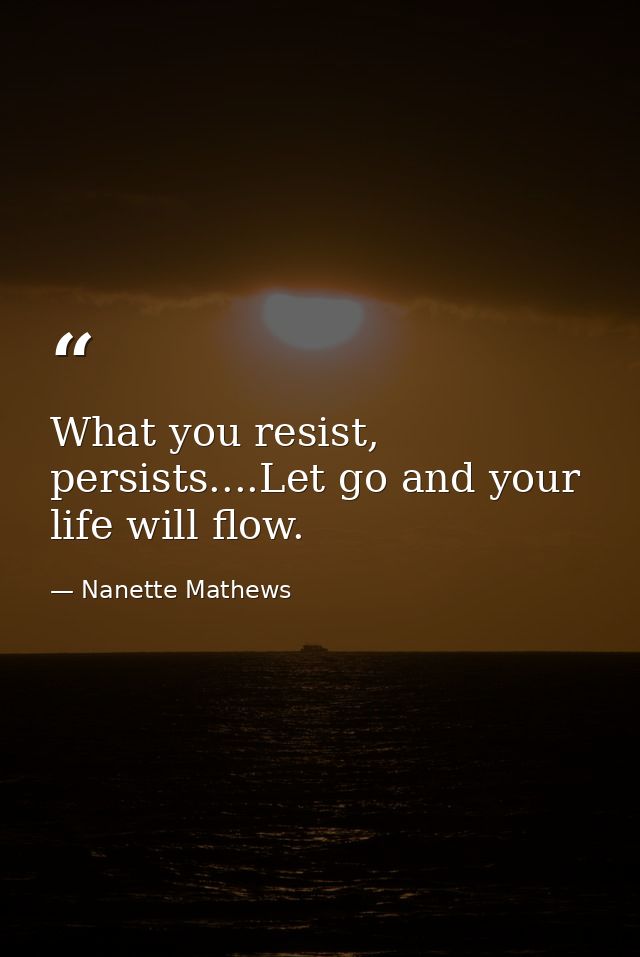 What you resist, persists....Let go and your life will flow. — Nanette Mathews