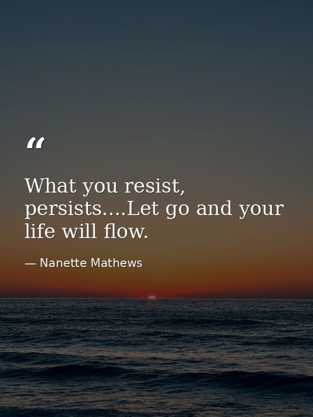 What you resist, persists....Let go and your life will flow. — Nanette Mathews