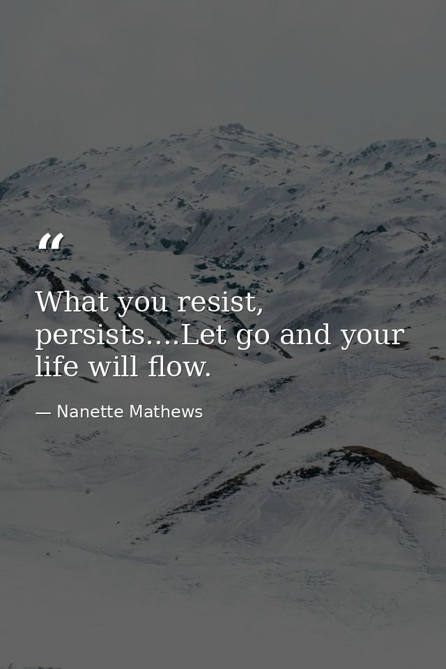 What you resist, persists....Let go and your life will flow. — Nanette Mathews