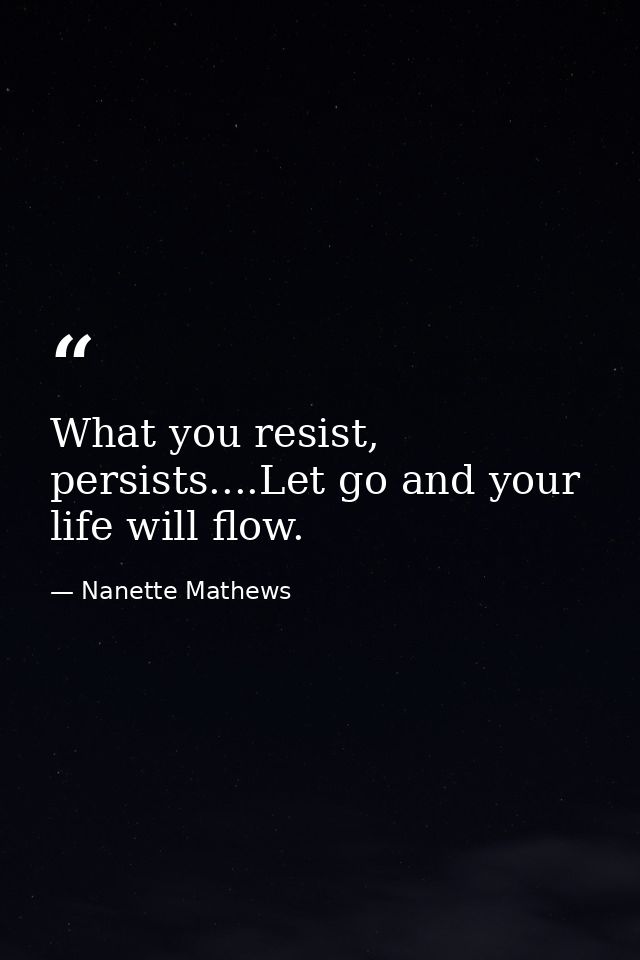 What you resist, persists....Let go and your life will flow. — Nanette Mathews
