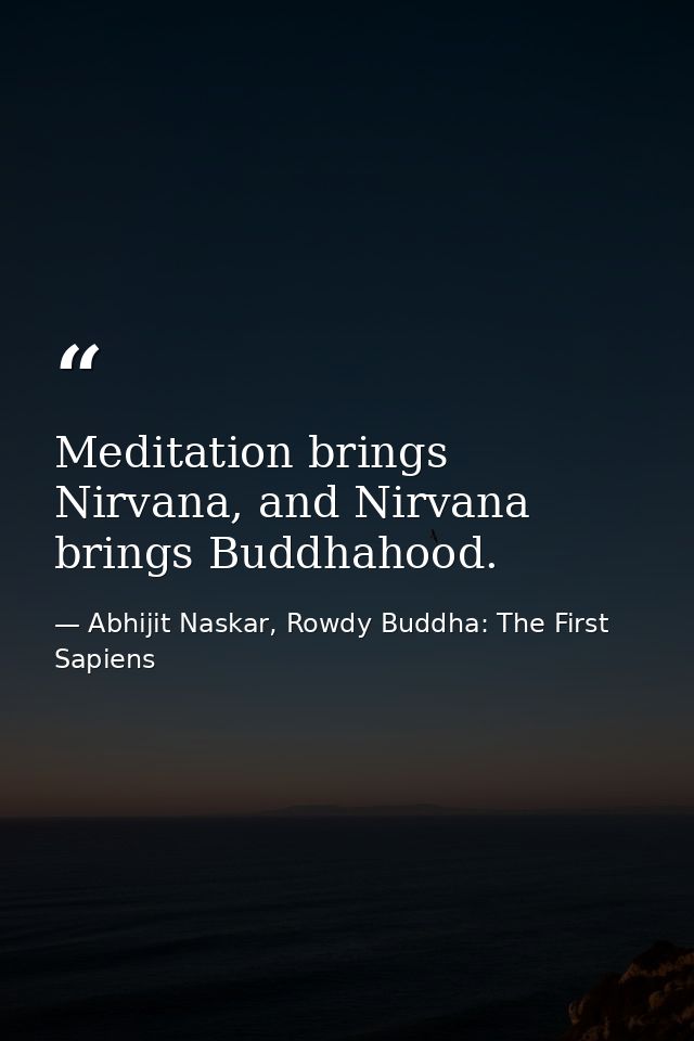 Meditation brings Nirvana, and Nirvana brings Buddhahood. — Abhijit Naskar, Rowdy Buddha: The First Sapiens