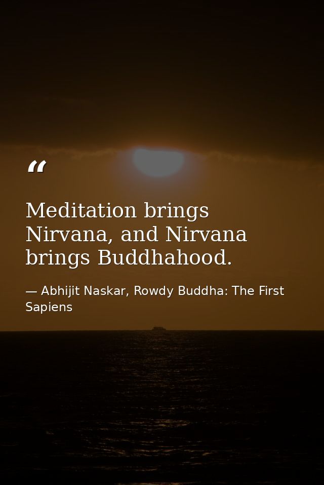 Meditation brings Nirvana, and Nirvana brings Buddhahood. — Abhijit Naskar, Rowdy Buddha: The First Sapiens