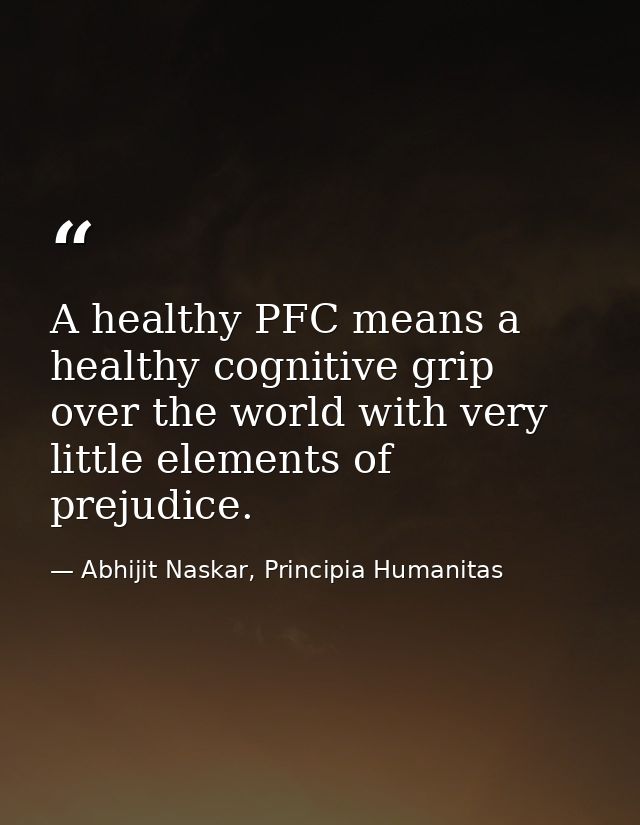 A healthy PFC means a healthy cognitive grip over the world with very little elements of prejudice. — Abhijit Naskar, Principia Humanitas