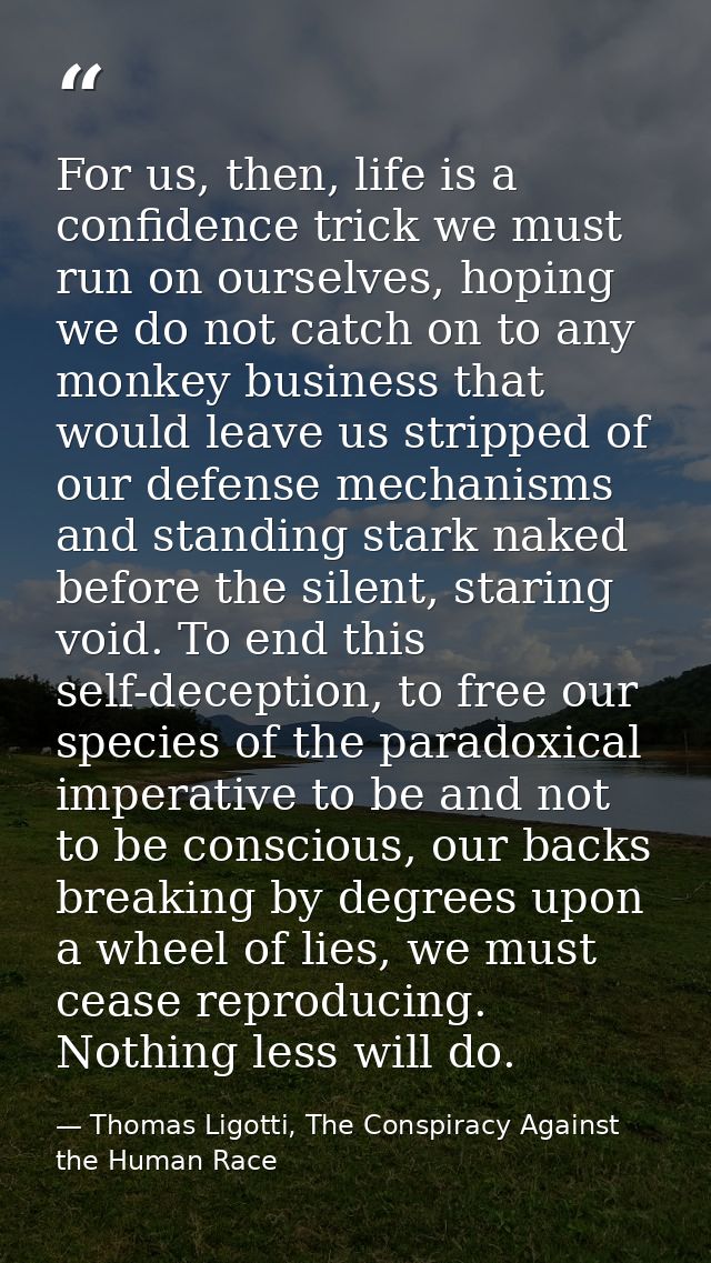 For us, then, life is a confidence trick we must run on ourselves, hoping we do not catch on to any monkey business that — Thomas Ligotti, The Conspiracy Against the Human Race