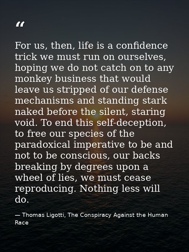For us, then, life is a confidence trick we must run on ourselves, hoping we do not catch on to any monkey business that — Thomas Ligotti, The Conspiracy Against the Human Race