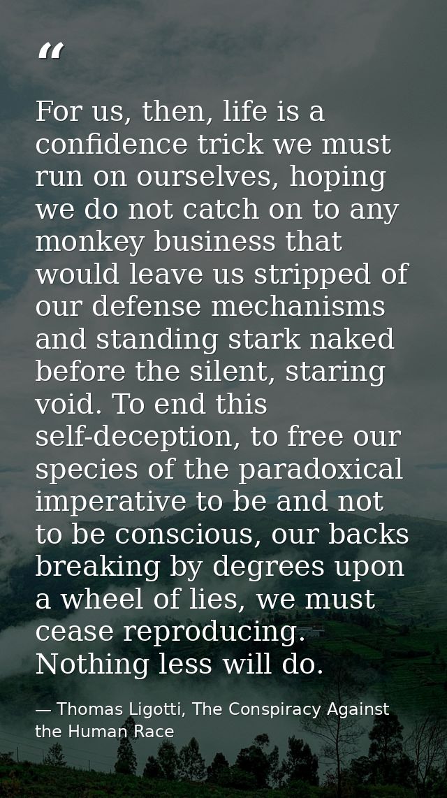 For us, then, life is a confidence trick we must run on ourselves, hoping we do not catch on to any monkey business that — Thomas Ligotti, The Conspiracy Against the Human Race