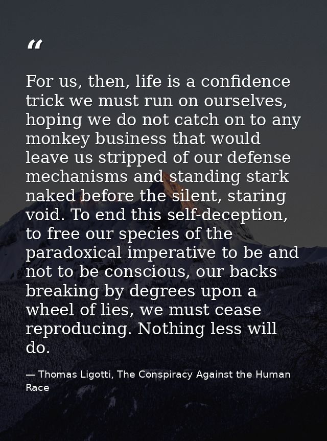 For us, then, life is a confidence trick we must run on ourselves, hoping we do not catch on to any monkey business that — Thomas Ligotti, The Conspiracy Against the Human Race