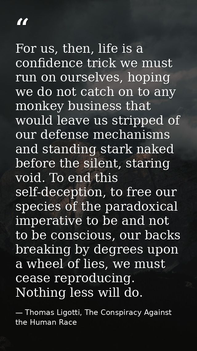 For us, then, life is a confidence trick we must run on ourselves, hoping we do not catch on to any monkey business that — Thomas Ligotti, The Conspiracy Against the Human Race