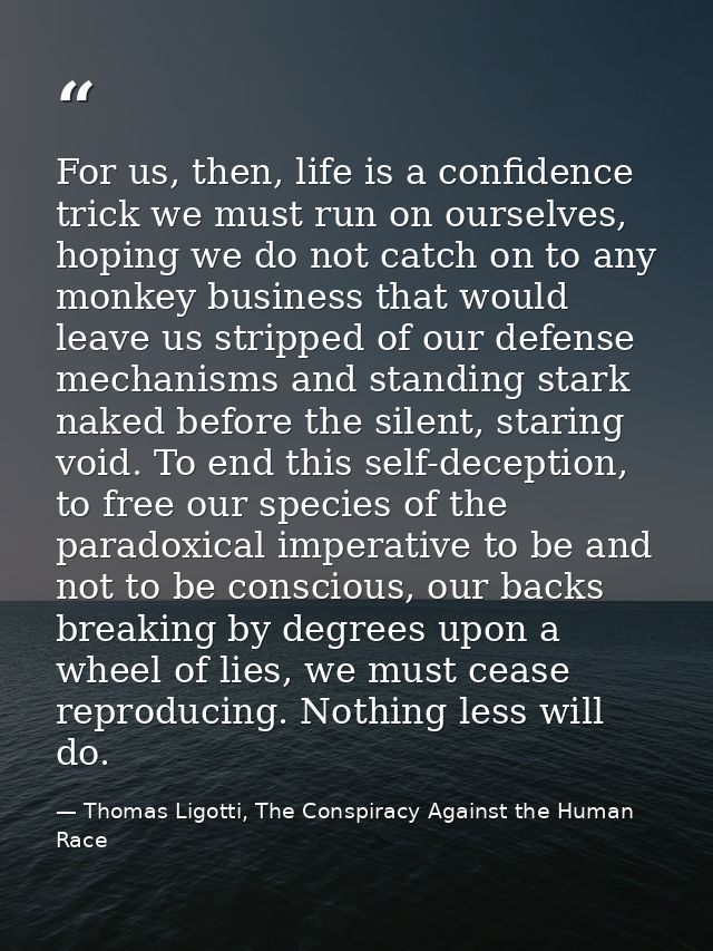 For us, then, life is a confidence trick we must run on ourselves, hoping we do not catch on to any monkey business that — Thomas Ligotti, The Conspiracy Against the Human Race