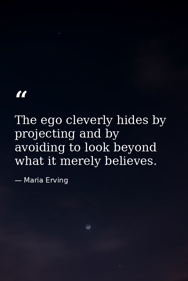 The ego cleverly hides by projecting and by avoiding to look beyond what it merely believes. — Maria Erving