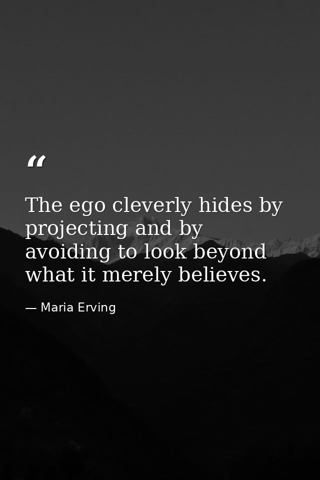 The ego cleverly hides by projecting and by avoiding to look beyond what it merely believes. — Maria Erving