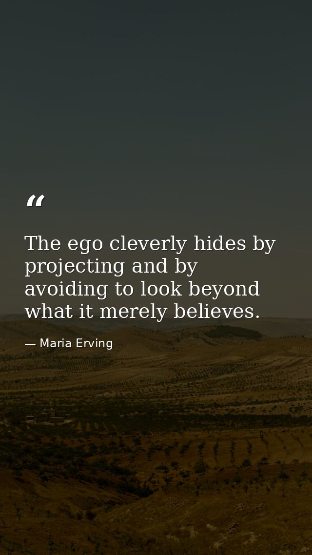 The ego cleverly hides by projecting and by avoiding to look beyond what it merely believes. — Maria Erving