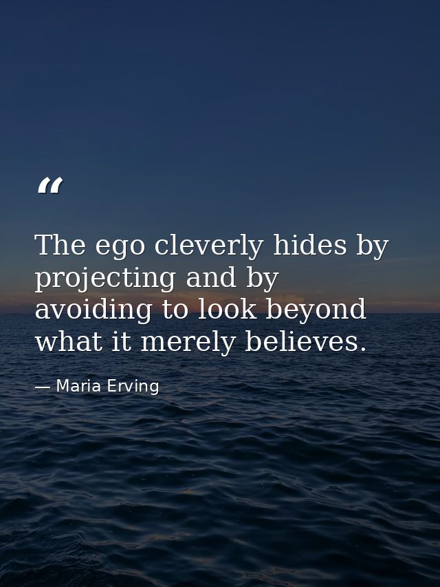The ego cleverly hides by projecting and by avoiding to look beyond what it merely believes. — Maria Erving