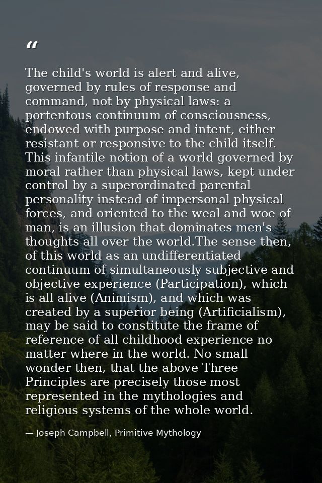 The child's world is alert and alive, governed by rules of response and command, not by physical laws: a portentous cont — Joseph Campbell, Primitive Mythology