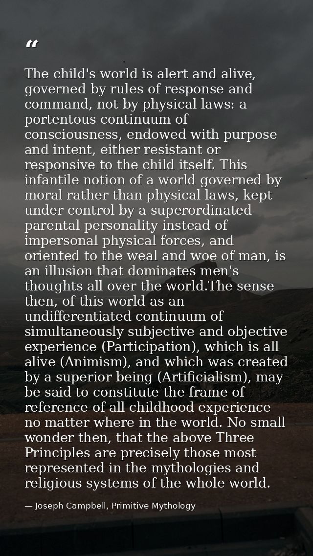 The child's world is alert and alive, governed by rules of response and command, not by physical laws: a portentous cont — Joseph Campbell, Primitive Mythology
