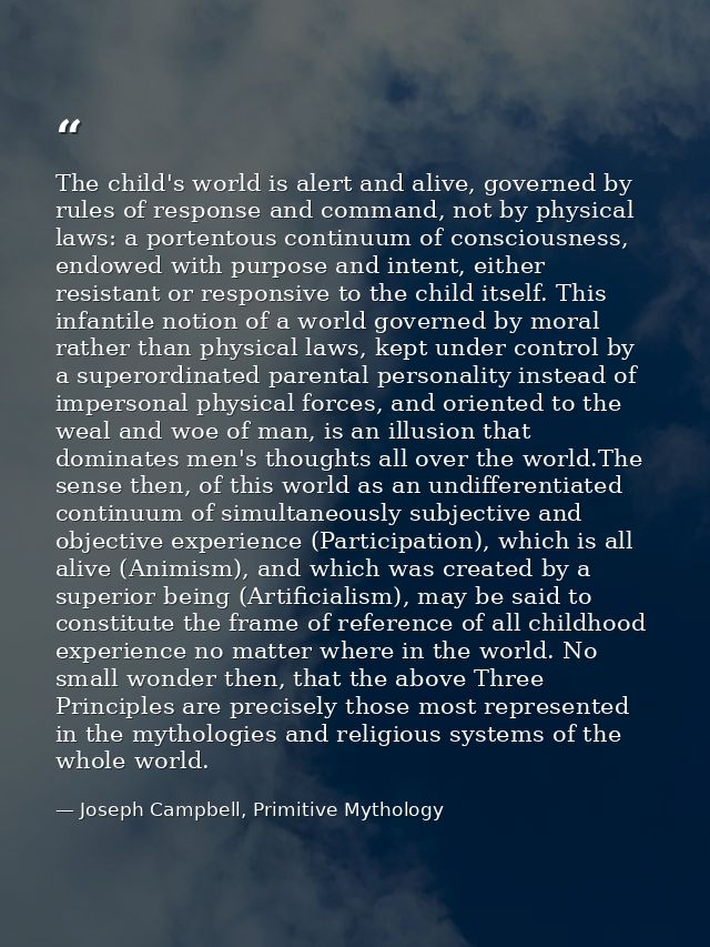 The child's world is alert and alive, governed by rules of response and command, not by physical laws: a portentous cont — Joseph Campbell, Primitive Mythology