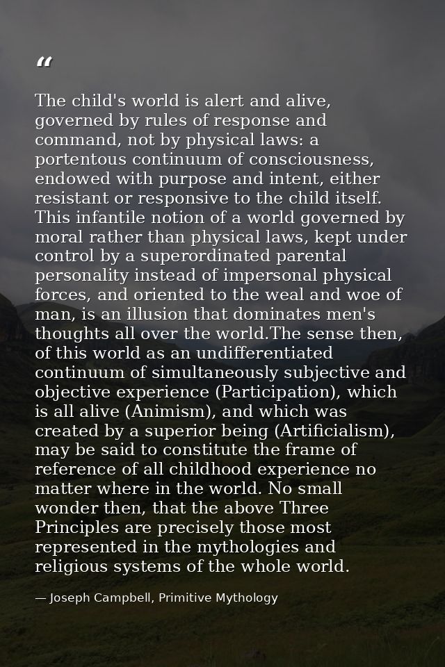 The child's world is alert and alive, governed by rules of response and command, not by physical laws: a portentous cont — Joseph Campbell, Primitive Mythology