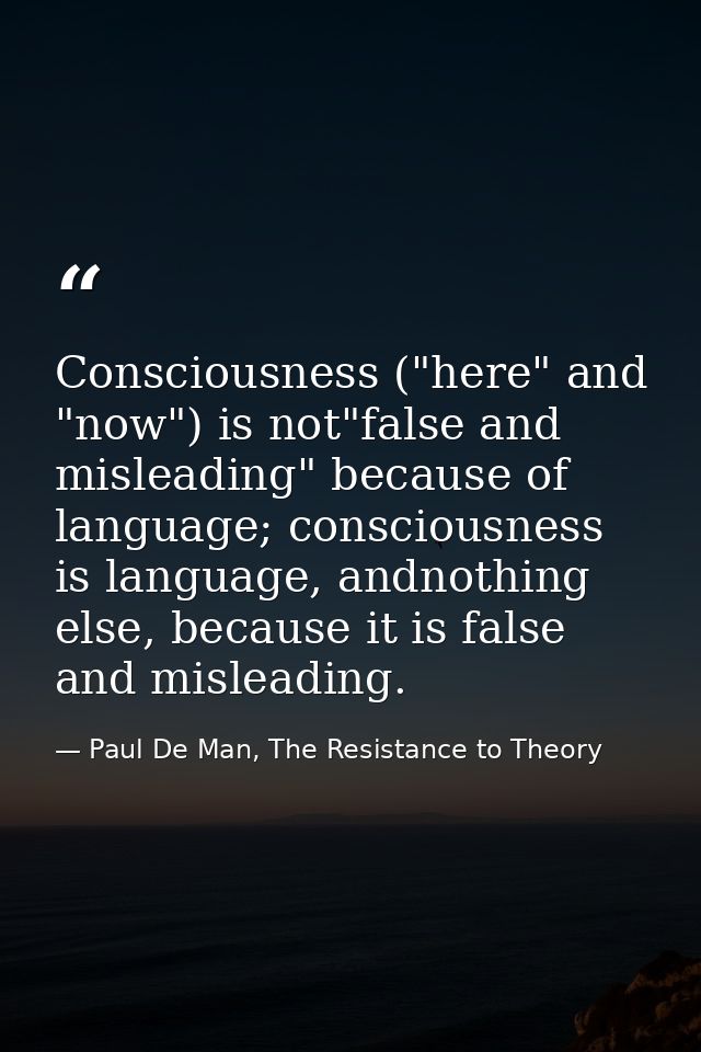 Consciousness ("here" and "now") is not"false and misleading" because of language; consciousness is language, andnothing — Paul De Man, The Resistance to Theory