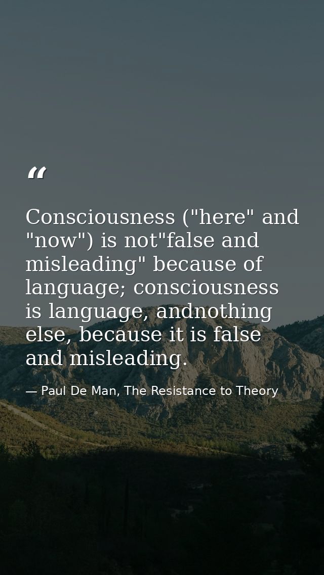 Consciousness ("here" and "now") is not"false and misleading" because of language; consciousness is language, andnothing — Paul De Man, The Resistance to Theory