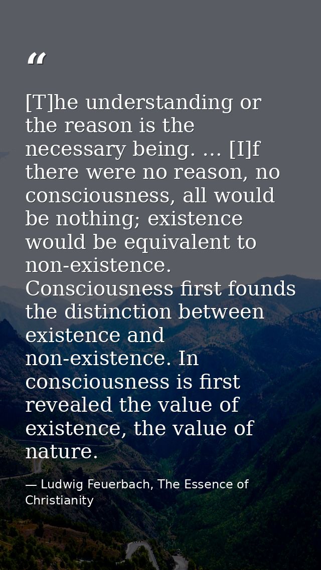 [T]he understanding or the reason is the necessary being. … [I]f there were no reason, no consciousness, all would be no — Ludwig Feuerbach, The Essence of Christianity