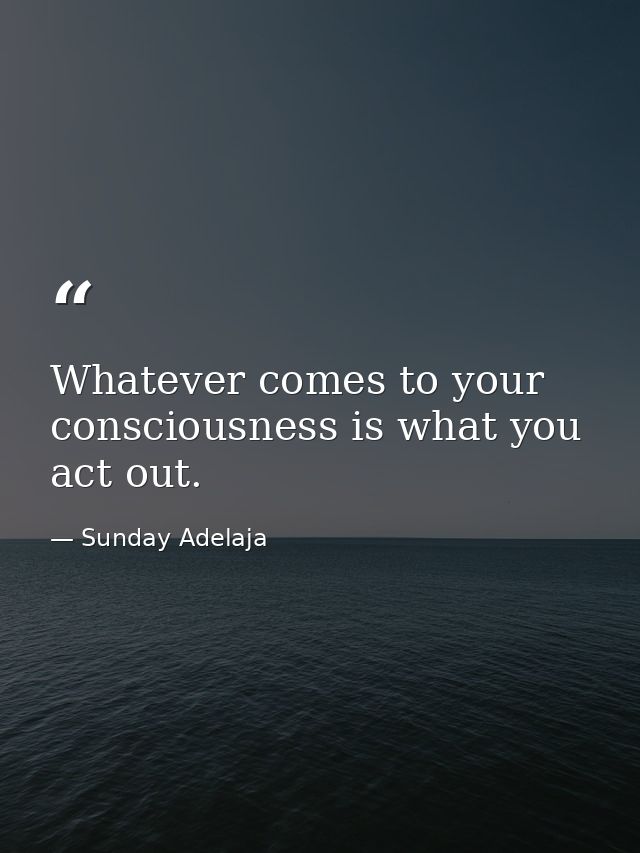 Whatever comes to your consciousness is what you act out. — Sunday Adelaja