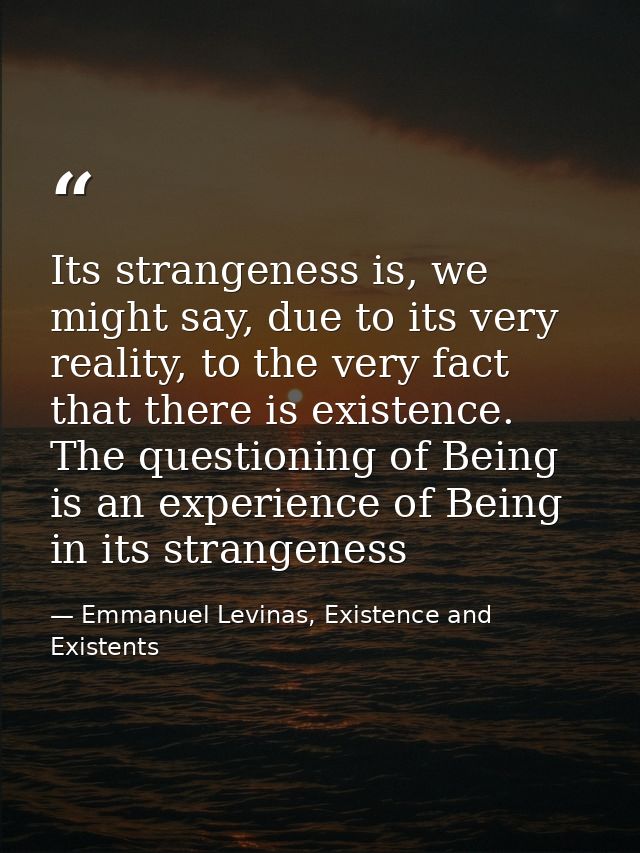 Its strangeness is, we might say, due to its very reality, to the very fact that there is existence. The questioning of  — Emmanuel Levinas, Existence and Existents
