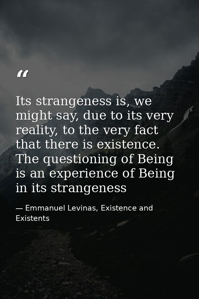 Its strangeness is, we might say, due to its very reality, to the very fact that there is existence. The questioning of  — Emmanuel Levinas, Existence and Existents
