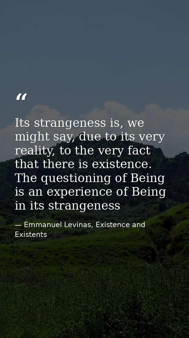 Its strangeness is, we might say, due to its very reality, to the very fact that there is existence. The questioning of  — Emmanuel Levinas, Existence and Existents
