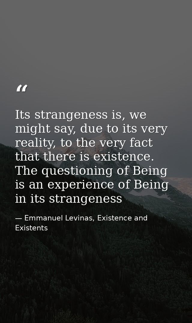 Its strangeness is, we might say, due to its very reality, to the very fact that there is existence. The questioning of  — Emmanuel Levinas, Existence and Existents