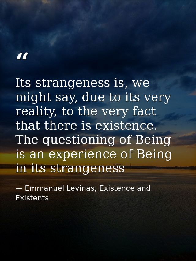 Its strangeness is, we might say, due to its very reality, to the very fact that there is existence. The questioning of  — Emmanuel Levinas, Existence and Existents
