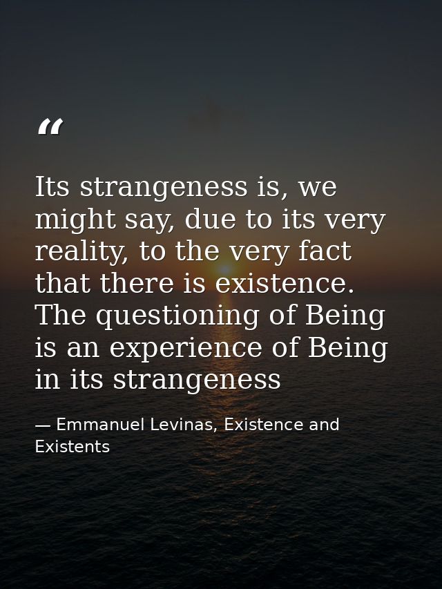 Its strangeness is, we might say, due to its very reality, to the very fact that there is existence. The questioning of  — Emmanuel Levinas, Existence and Existents