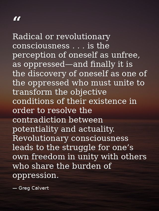 Radical or revolutionary consciousness . . . is the perception of oneself as unfree, as oppressed—and finally it is the  — Greg Calvert
