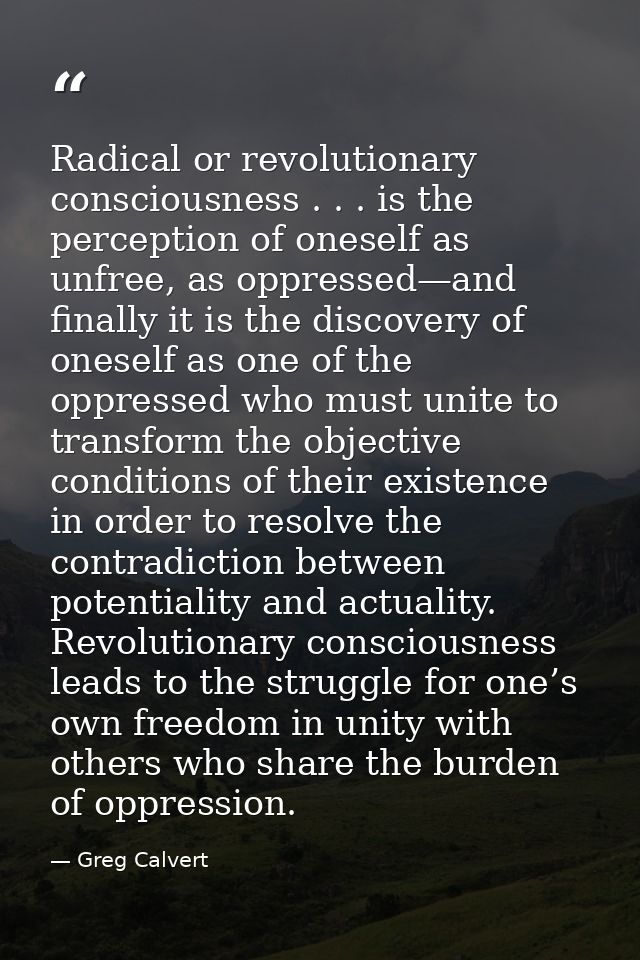 Radical or revolutionary consciousness . . . is the perception of oneself as unfree, as oppressed—and finally it is the  — Greg Calvert