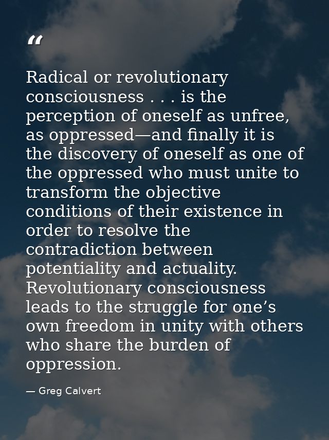 Radical or revolutionary consciousness . . . is the perception of oneself as unfree, as oppressed—and finally it is the  — Greg Calvert