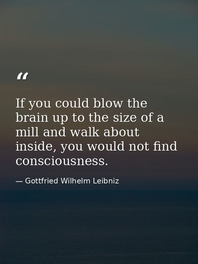 If you could blow the brain up to the size of a mill and walk about inside, you would not find consciousness. — Gottfried Wilhelm Leibniz