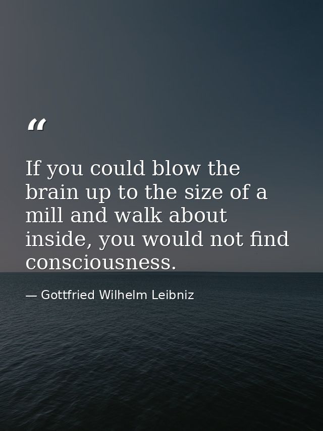 If you could blow the brain up to the size of a mill and walk about inside, you would not find consciousness. — Gottfried Wilhelm Leibniz