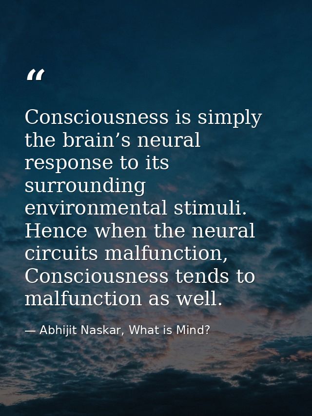 Consciousness is simply the brain’s neural response to its surrounding environmental stimuli. Hence when the neural circ — Abhijit Naskar, What is Mind?