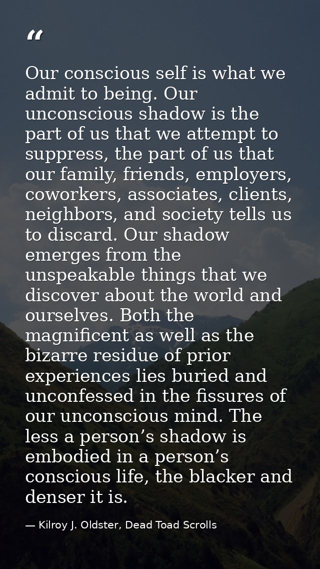 Our conscious self is what we admit to being. Our unconscious shadow is the part of us that we attempt to suppress, the  — Kilroy J. Oldster, Dead Toad Scrolls