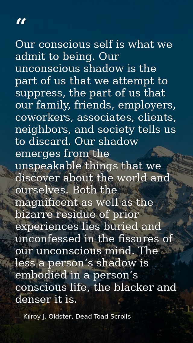 Our conscious self is what we admit to being. Our unconscious shadow is the part of us that we attempt to suppress, the  — Kilroy J. Oldster, Dead Toad Scrolls