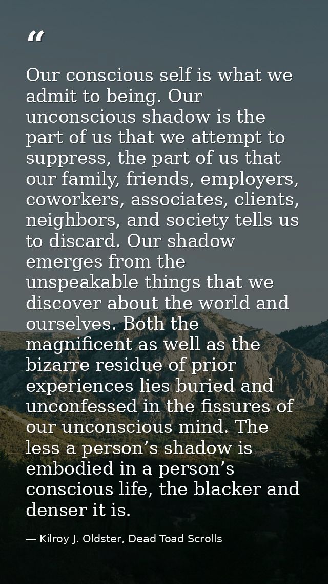 Our conscious self is what we admit to being. Our unconscious shadow is the part of us that we attempt to suppress, the  — Kilroy J. Oldster, Dead Toad Scrolls