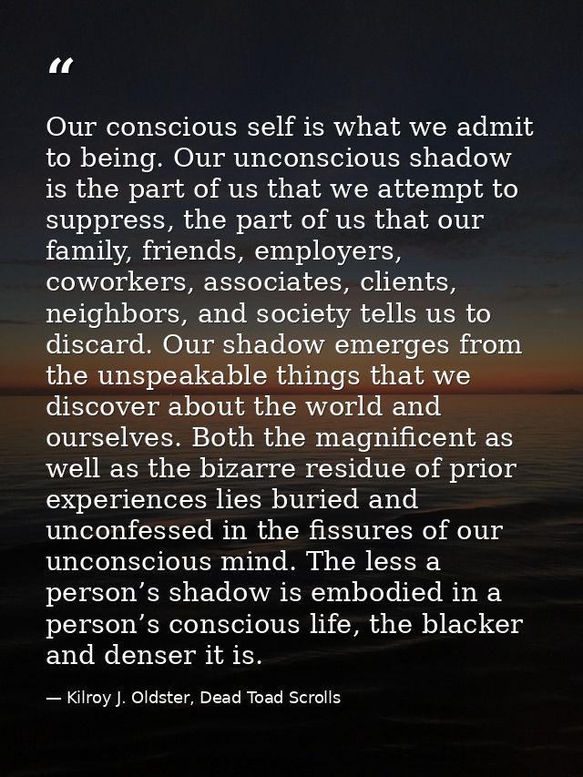 Our conscious self is what we admit to being. Our unconscious shadow is the part of us that we attempt to suppress, the  — Kilroy J. Oldster, Dead Toad Scrolls