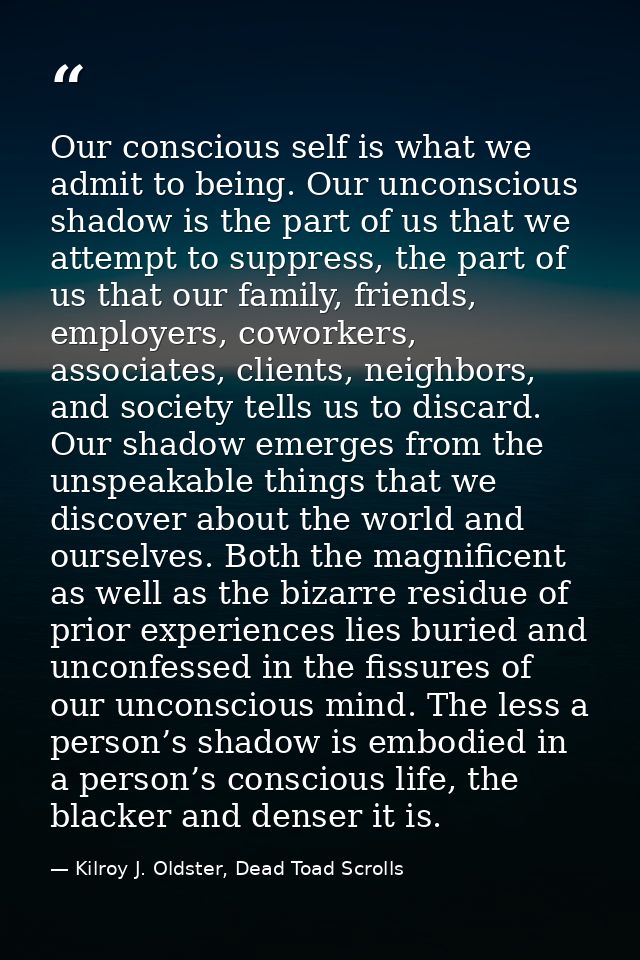 Our conscious self is what we admit to being. Our unconscious shadow is the part of us that we attempt to suppress, the  — Kilroy J. Oldster, Dead Toad Scrolls