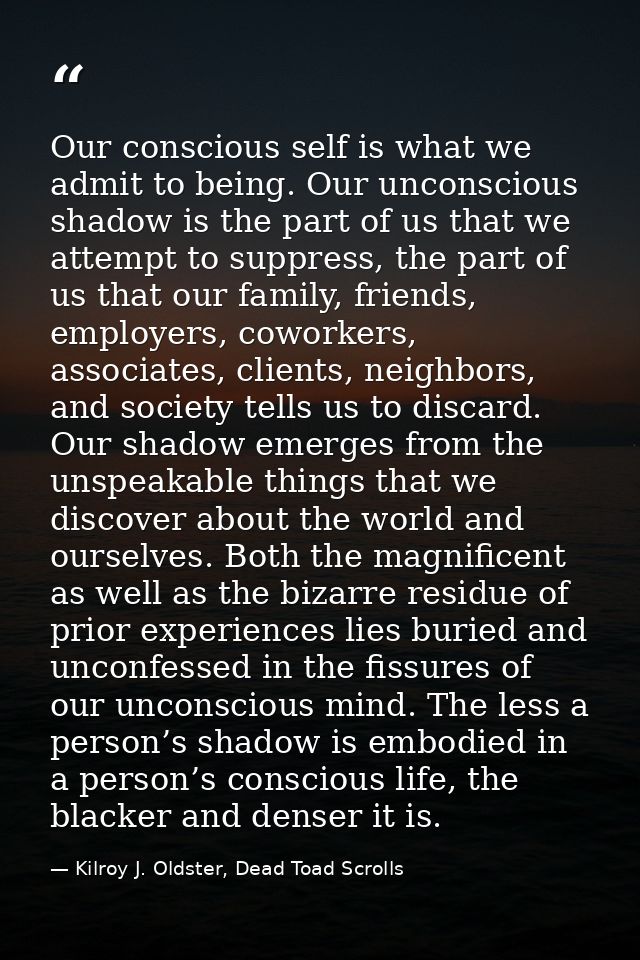 Our conscious self is what we admit to being. Our unconscious shadow is the part of us that we attempt to suppress, the  — Kilroy J. Oldster, Dead Toad Scrolls