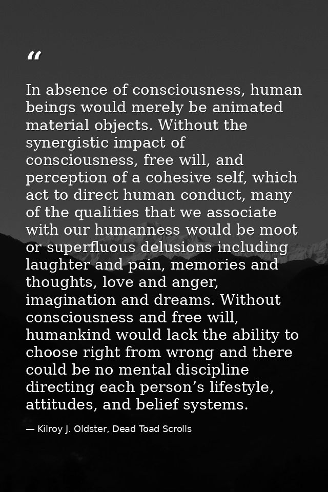 In absence of consciousness, human beings would merely be animated material objects. Without the synergistic impact of c — Kilroy J. Oldster, Dead Toad Scrolls