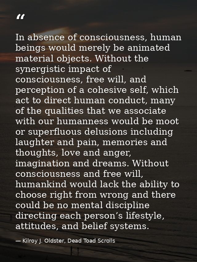 In absence of consciousness, human beings would merely be animated material objects. Without the synergistic impact of c — Kilroy J. Oldster, Dead Toad Scrolls