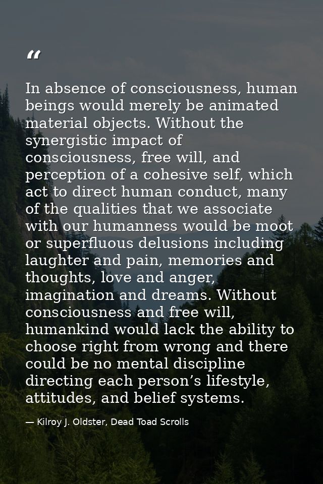 In absence of consciousness, human beings would merely be animated material objects. Without the synergistic impact of c — Kilroy J. Oldster, Dead Toad Scrolls