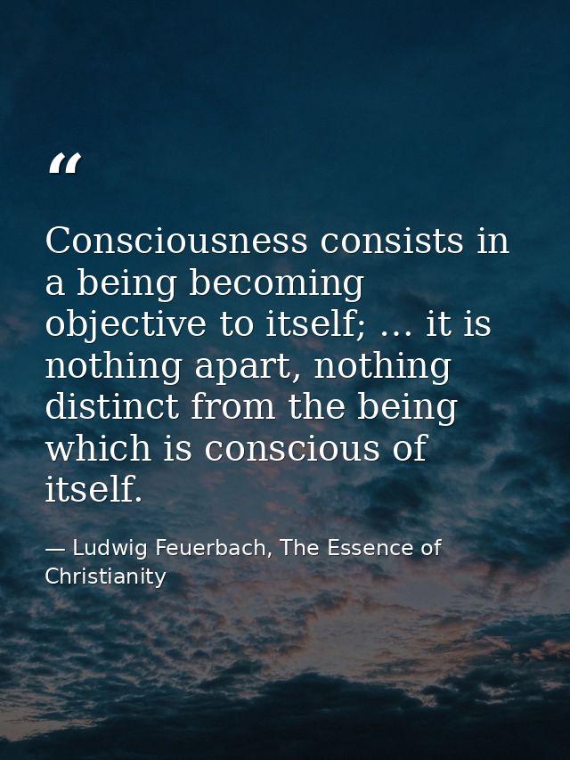 Consciousness consists in a being becoming objective to itself; … it is nothing apart, nothing distinct from the being w — Ludwig Feuerbach, The Essence of Christianity